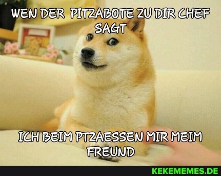 WEN DER PITZABOTE ZU DIR CHEF SAGT
ICH BEIM PTZAESSEN MIR MEIM FREUND