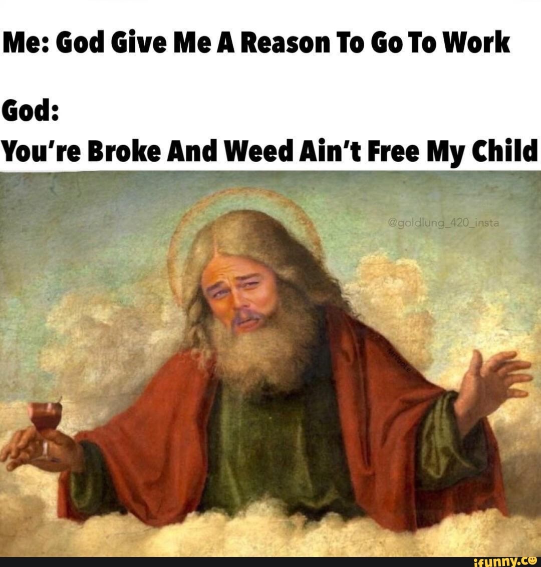 Me: God Give Me A Reason To Go To Work
God:
You're Broke And Weed Ain't Free My Child
@goldlung_420_insta
