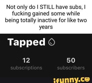 Not only do I STILL have subs, I fucking gained some while
being totally inactive for like two years
Tapped
ub bs
50