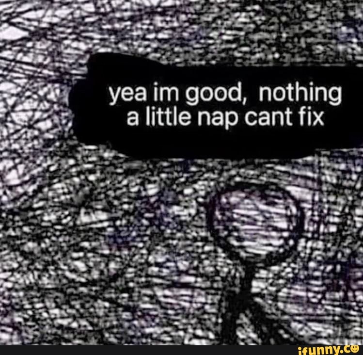 Le nap cant fix yea im good, nothing iFunny