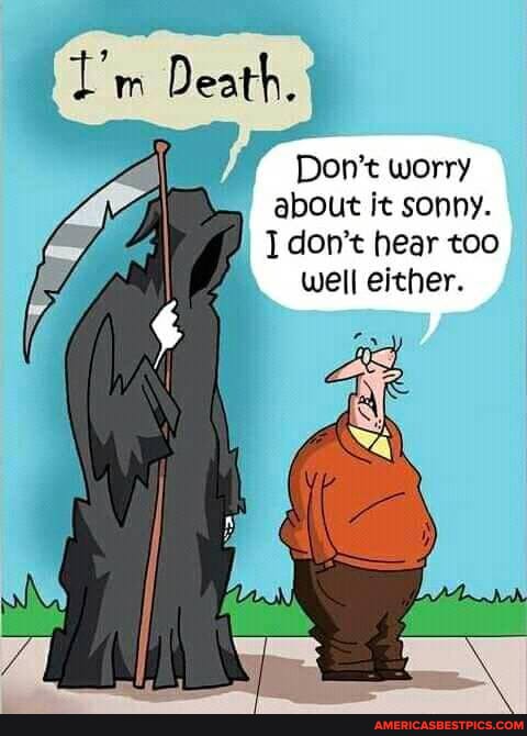 Death.
Don't worry about it sonny.
don't hear too
Well either.