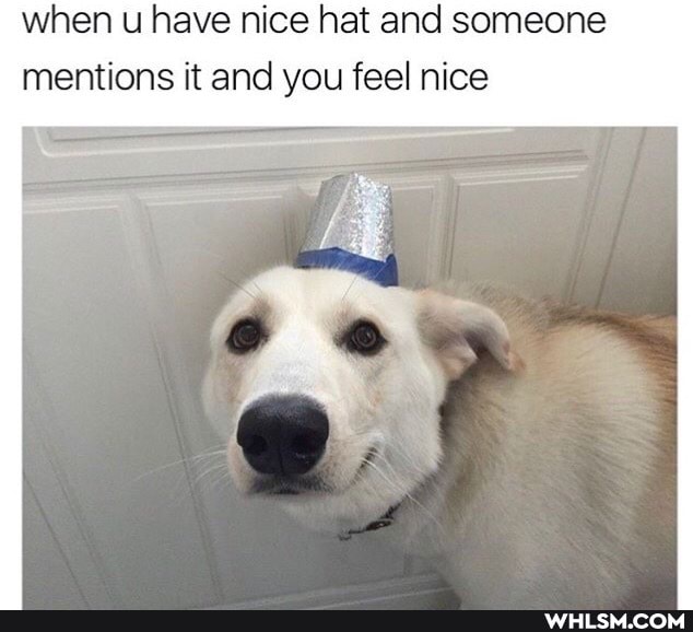 when u have nice hat and someone mentions it and you feel nice
