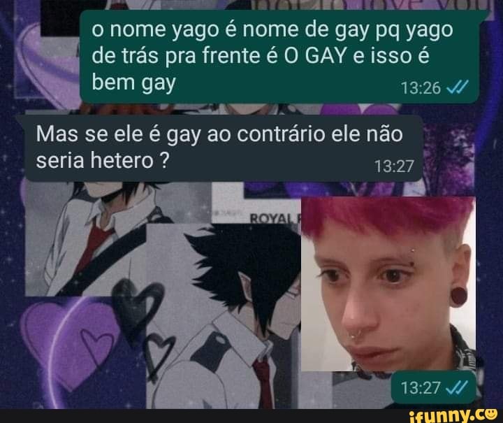 nome yago é nome de gay pq yago
I de trás pra frente é O GAY e isso é bem gay
Mas se ele é gay ao contrário éle não
seria hetero