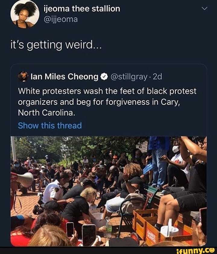 it's getting weird...
White protesters wash the feet of black protest organizers and beg for forgiveness in Cary,
North Carolina.
Show this thread