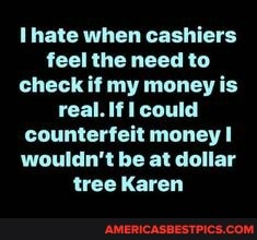 hate when cashiers feel the need to check if my money is real. If could counterfeit money wouldn't be at dollar tree Karen