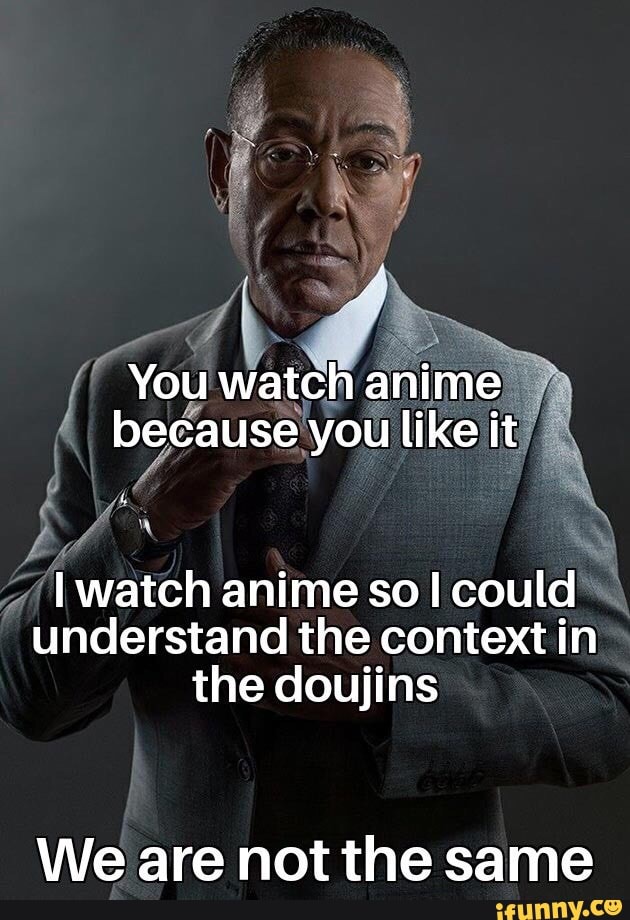 You watch anime because you like it I watch anime so! could understand ...