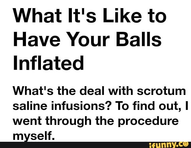 What Its Like To Have Your Balls Inflated Whats The Deal With Scrotum Saline Infusions To 1640