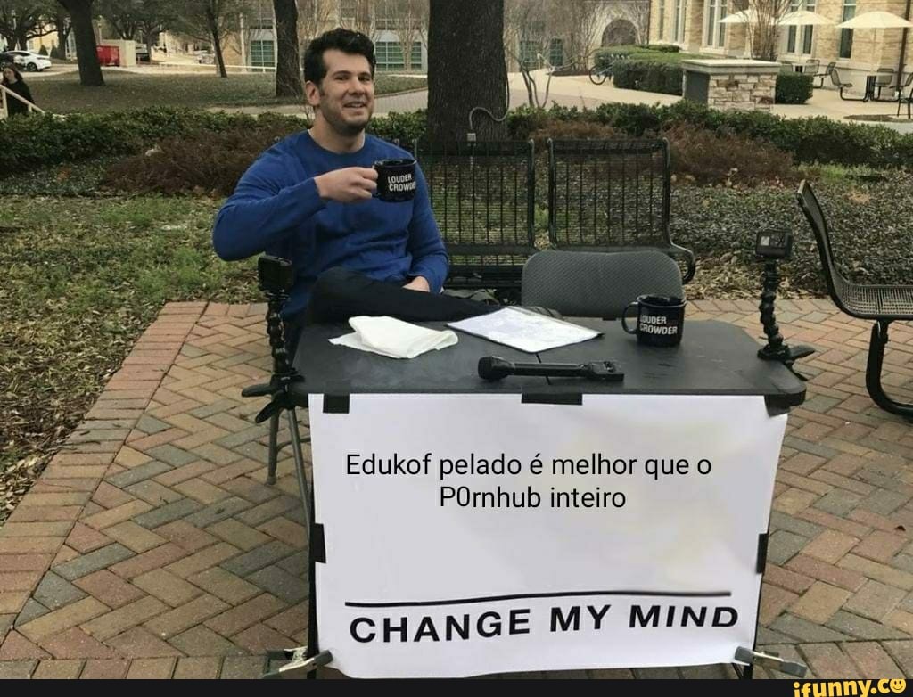 Edukof pelado é melhor que o
POrnhub inteiro
CHANGE MY MIND