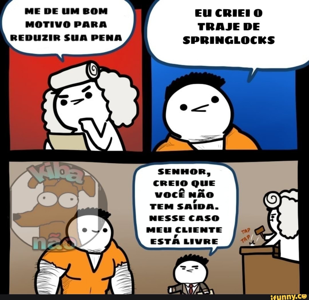ME DE UM BOM MOTIVO PARA REDUZIR SUA PENA
EU CRIEI O TRAJE DE SPRINGLOCKS
SENHOR,
CREIO QUE vocÊ não
TEM SAÍDA.
NESSE CASO MEU CLIENTE ESTA LIVRE