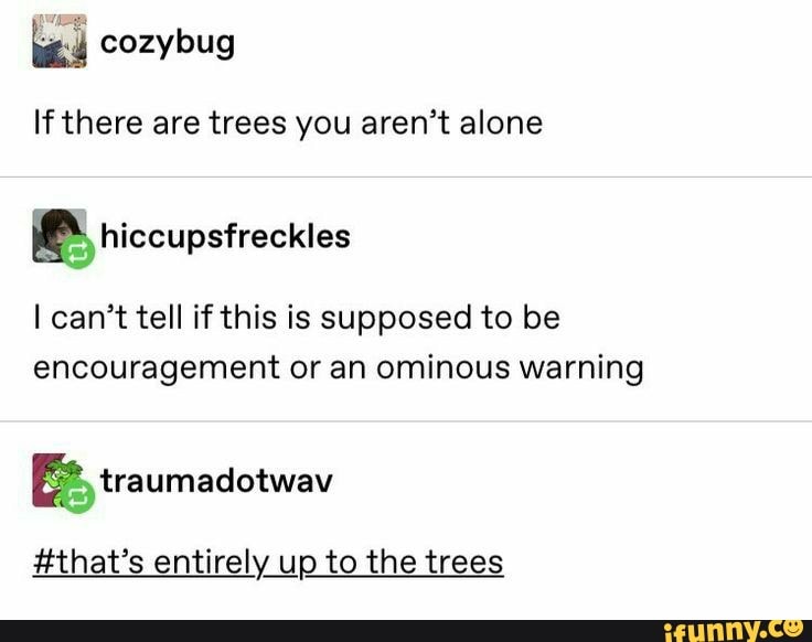 If there are trees you aren't alone
I can't tell if this is supposed to be
encouragement or an ominous warning
#that's entirely up to the trees