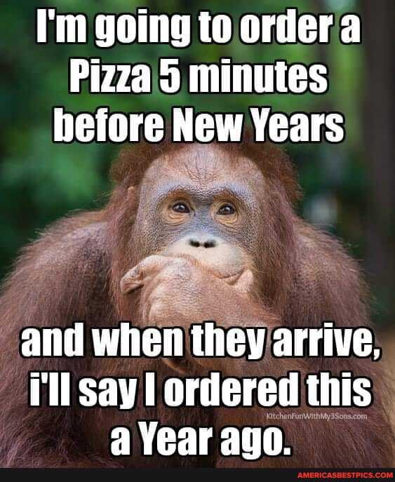 I'm going to order a
Pizza minutes hefore New Years
and when they arrive, i'll say ordered this
9 Vear 4a00.