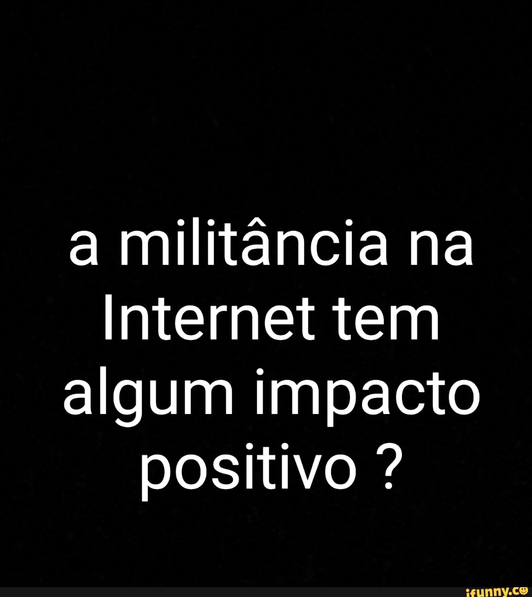 a militância na
Internet tem algum impacto positivo ?