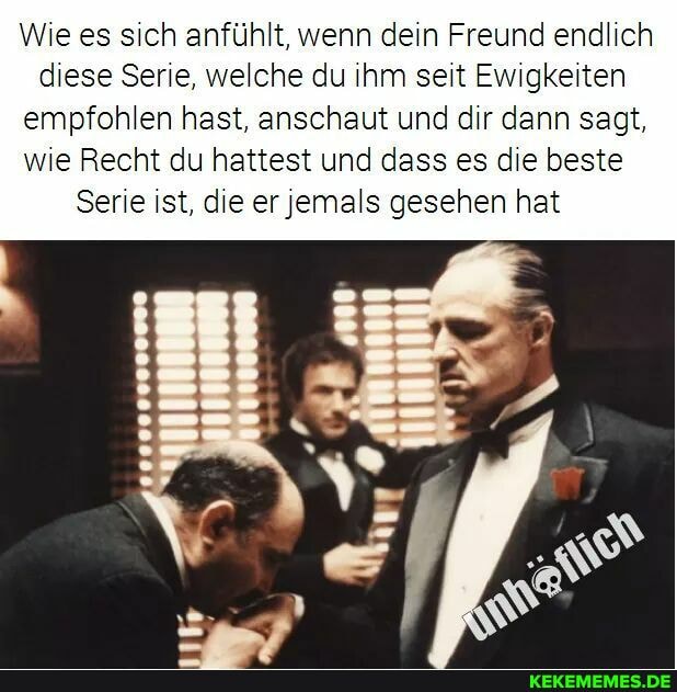 Wie es sich anfühlt, wenn dein Freund endlich diese Serie, welche du ihm seit Ewigkeiten empfohlen hast, anschaut und dir dann sagt, wie Recht du hattest und dass es die beste
Serie ist, die er jemals gesehen hat
