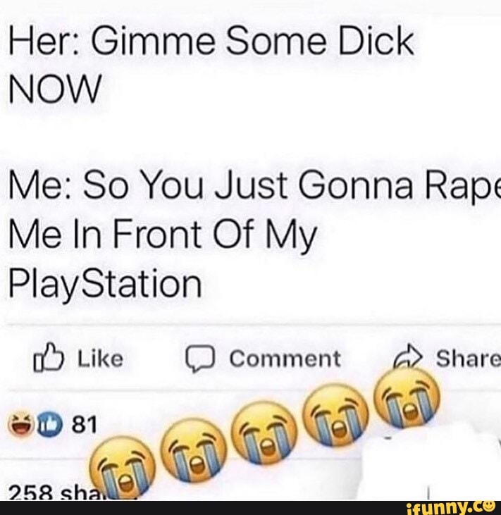 Her: Gimme Some Dick
NOW
Me: So You Just Gonna Rape:
Me In Front Of My
PlayStation