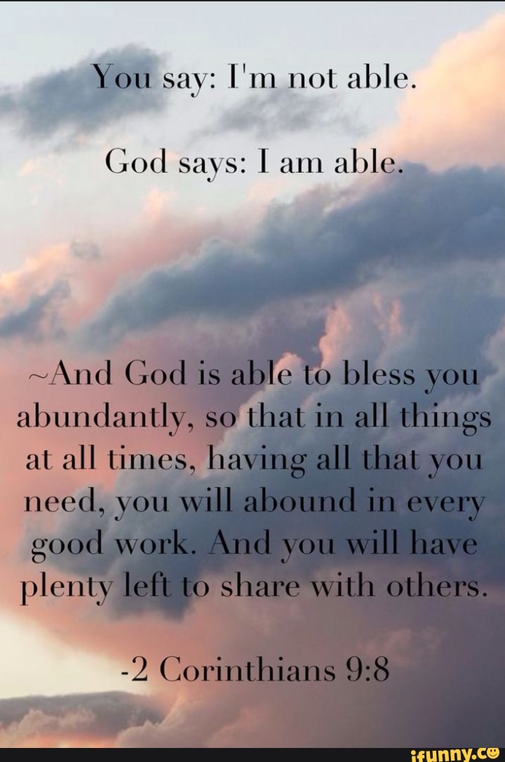 You say: I'm not able. God says: I am able. ~And God is able to bless ...