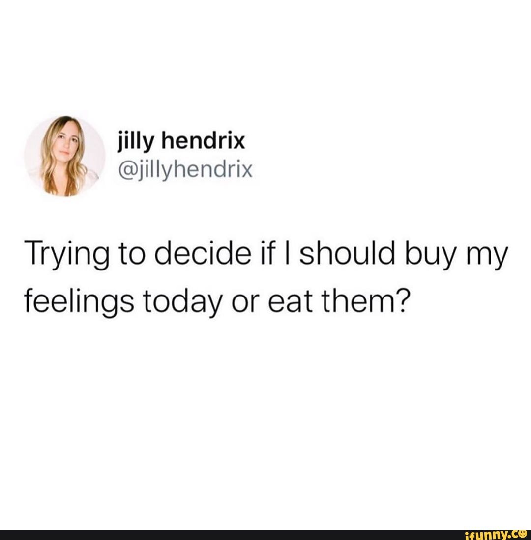 Trying to decide if I should buy my feelings today or eat them?