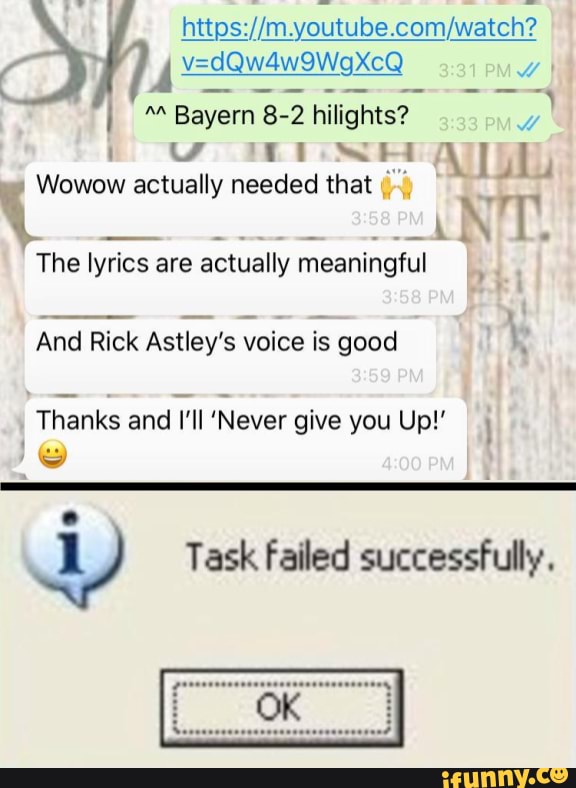 hiktab 7~ 7
Bayer 8-2 hilights? 33
WW 'ti wei
Wowow actually needed that
- aNT.
The lyrics are actually meaningful .
And Rick Astley's voice is good
Thanks and I'll 'Never give you Up!' ww
Task failed successfully.