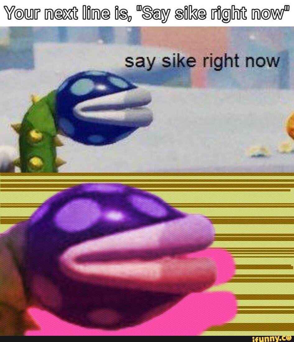 Your mext line Is, "Say sike right now"
right now"