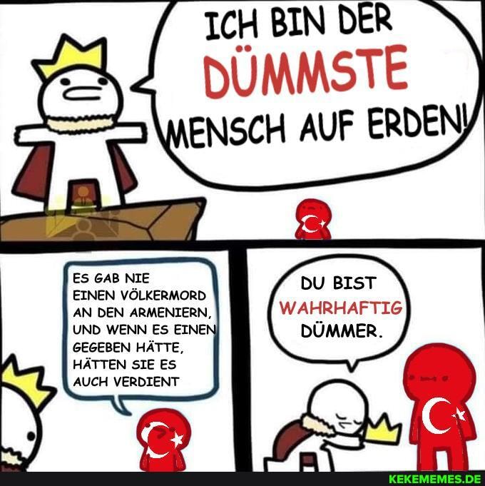 ES GAB NIE EINEN VÖLKERMORD AN DEN ARMENIERN,
UND WENN ES EINEI GEGEBEN HÄTTE,
DU BIST
WAHRHAFTIG
DÜMMER.
HÄTTEN SIE Es
AUCH VERDIENT