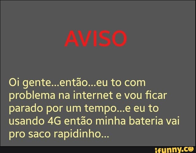 Oi gente...então...eu to com
problema na internet e vou ficar
parado por um tempo...e eu to
usando 4G então minha bateria vai
pro saco rapidinho...