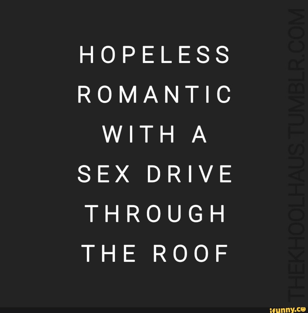 HOPELESS ROMANTIC WITH A SEX DRIVE THROUGH THE ROOF - iFunny