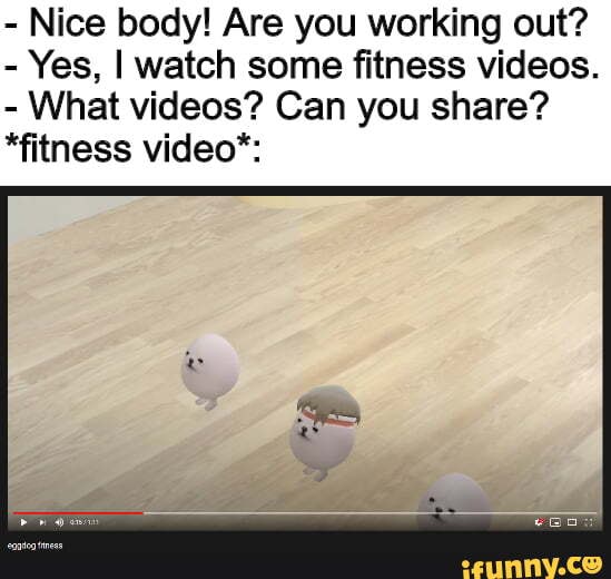 - Nice body! Are you working out?
- Yes, I watch some fitness videos.
- What videos? Can you share?
*fitness video*: