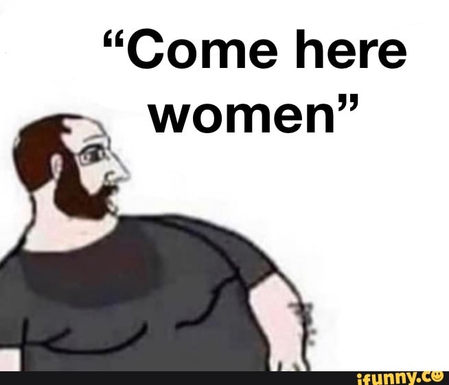 "Come here
women"