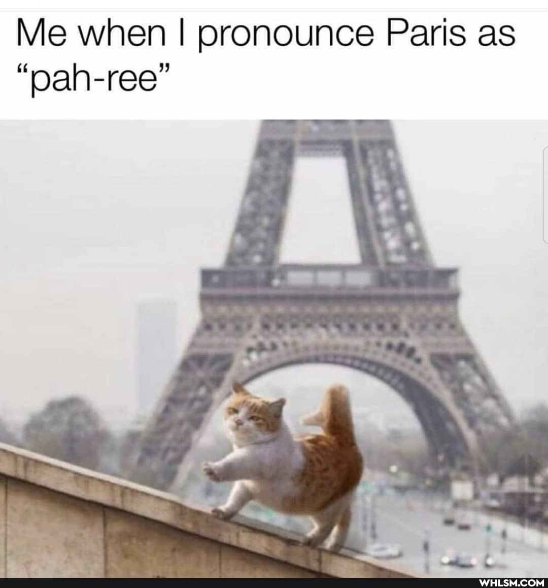 Me when I pronounce Paris as
"pah-ree"