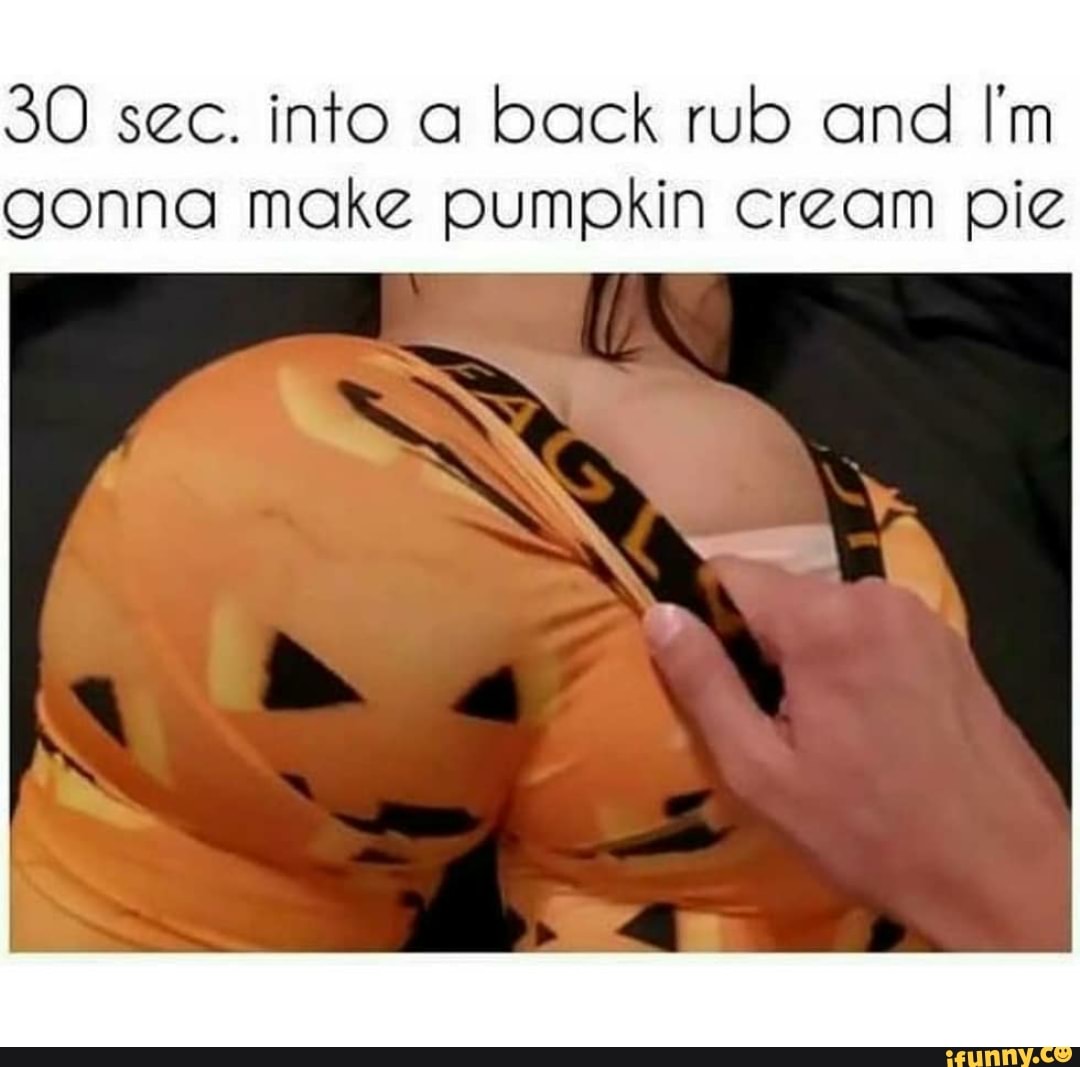 30 sec. into a back rub and I'm gonna make pumpkin cream pie.