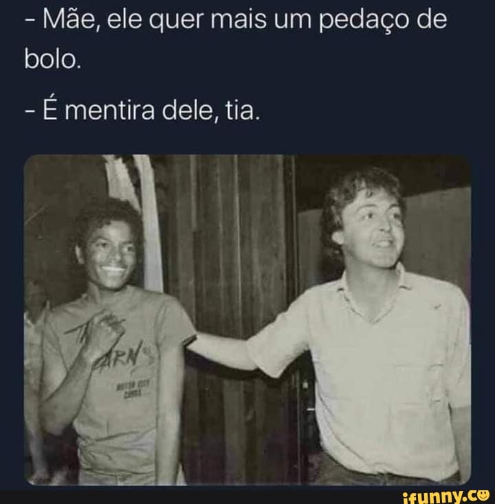 - Mãe, ele quer mais um pedaço de bolo.
- É mentira dele, tia.
4,