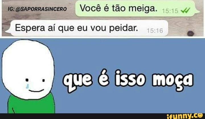 o
I
Você é tão meiga. su
Espera aí que eu vou peidar.