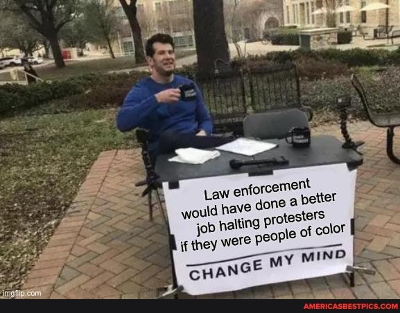 Law enforcel
ould have Law done better halting protesters
if they were people 'of color
CHANGE MY MIND