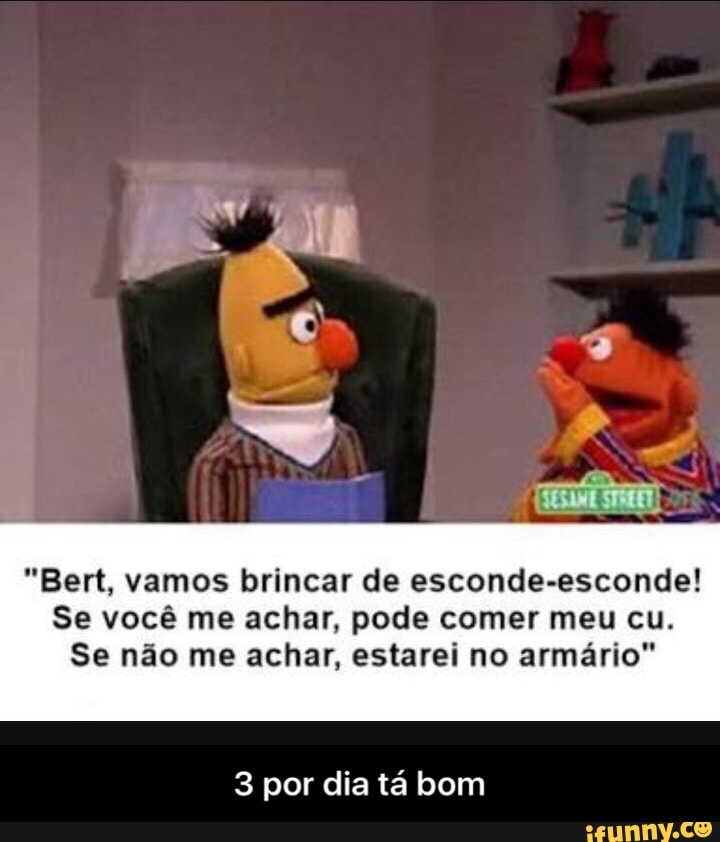 "Bert, vamos brincar de esconde-esconde!
Se você me achar, pode comer meu cu.
Se não me achar, estarei no armário"
3 por dia tá bom - 3 por dia tá bom