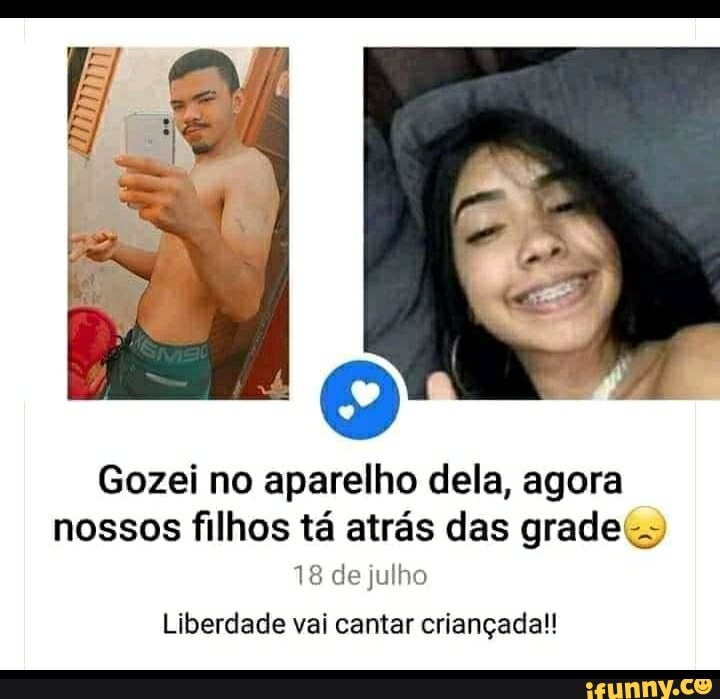 Gozei no aparelho dela, agora
nossos filhos ta atras das grade
18 de julho
Liberdade vai cantar criançada!!