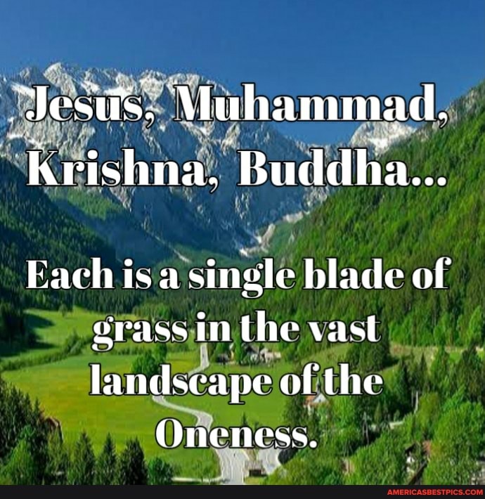 ests. Muhammad.
hrishna. Buddha...
Each is single blade of erass in the vast landscape of the
Oneness.