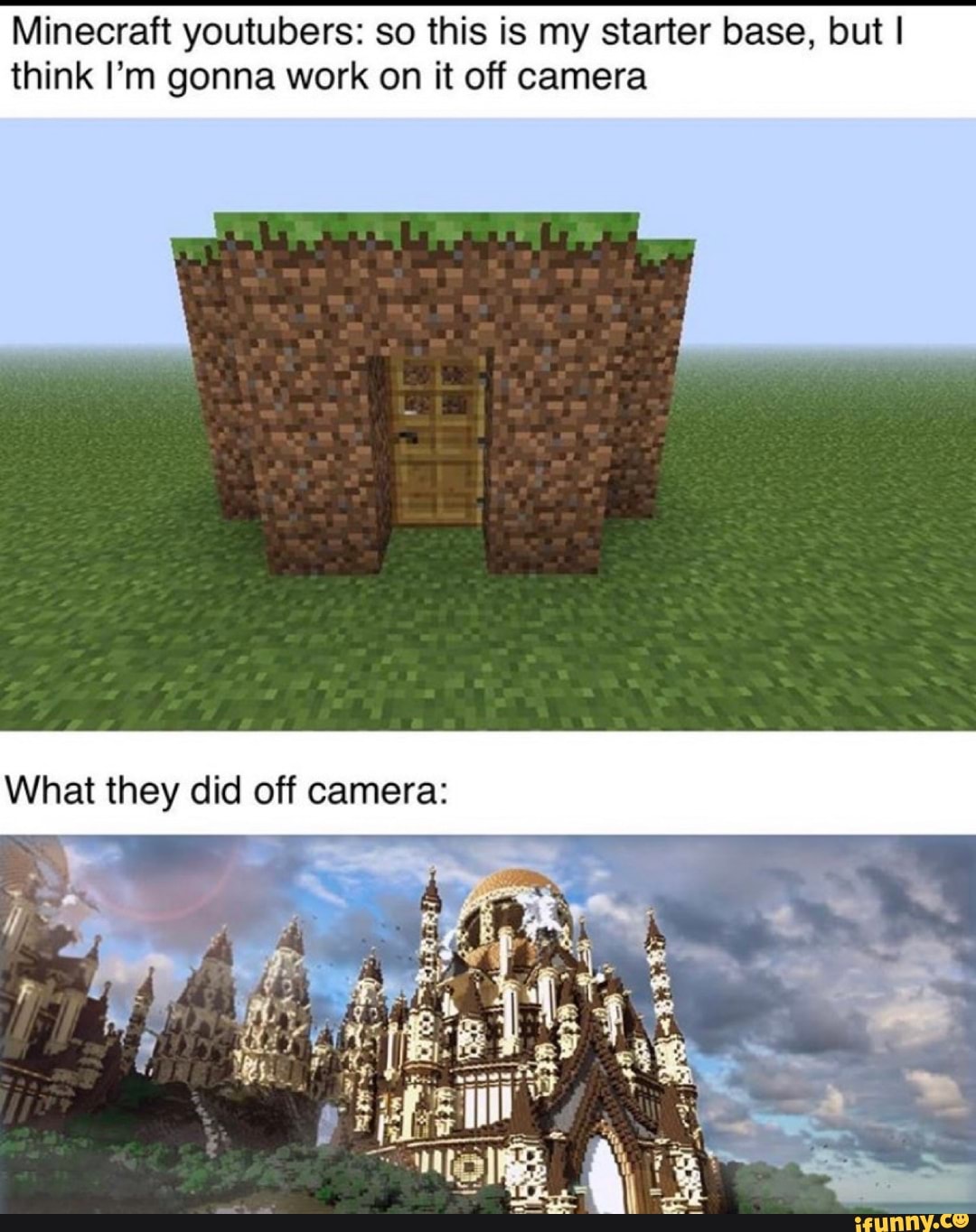 Minecraft youtubers: so this is my starter base, but I
think I'm gonna work on it off camera
What they did off camera: