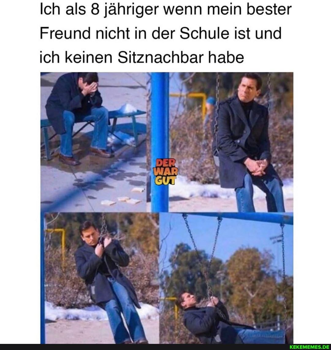 Ich als 8 jähriger wenn mein bester
Freund nicht in der Schule ist und
ich keinen Sitznachbar habe
DER
