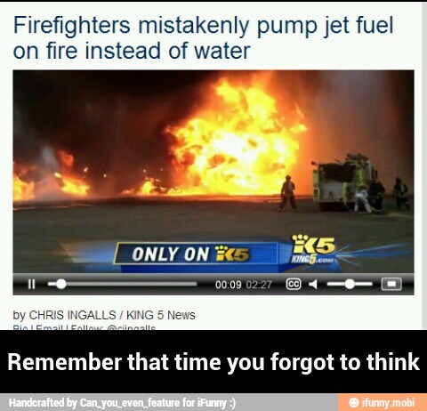 Firefighters mistakenly pump jet fuel
on fire instead of water
Remember that time you forgot to think - Remember that time you forgot to think