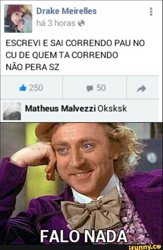 I
Drake Meirelles
É
ESCREVI E SAL CORRENDO PAU NO
CU DE QUEM TA CORRENDO
NAO PERA SZ
Matheus Malvezzi Oksksk