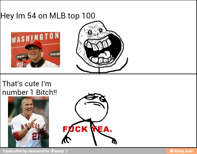 Hey Im 54 on MLB top 100
WASHINGTO
That's cute I'm
number 1 Bitch!