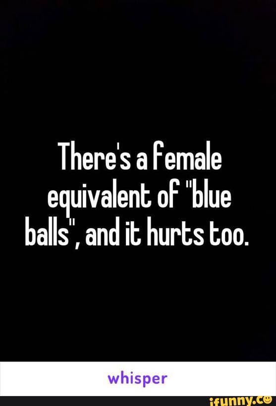 There's a Female equivalent oF "blue balls", and it hurts too. whisper )