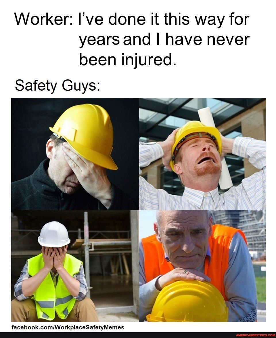 Worker: I've done it this way for years and I have never been injured.
Safety Guys: