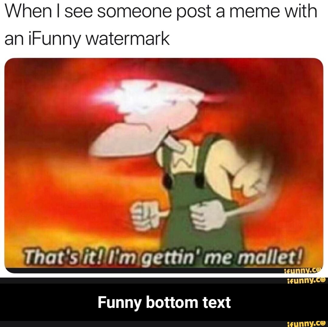 When I see someone post a meme with
an iFunny watermark
Funny bottom text - Funny bottom text