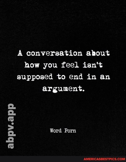 A conversation about how you feel isn't supposed to end in an
argument.
Word Porn
