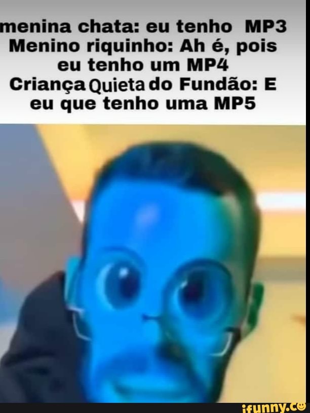 enina chata: eu tenho MP3
Menino riquinho: Ah é, pois
eu tenho um MP4
Criança Quieta do Fundão: E
eu que tenho uma MP5