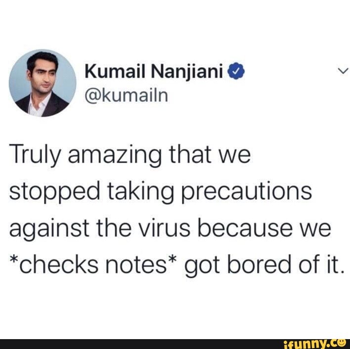 Kumail Nanjiani "
Truly amazing that we
stopped taking precautions
against the virus because we
*checks notes* got bored of it.