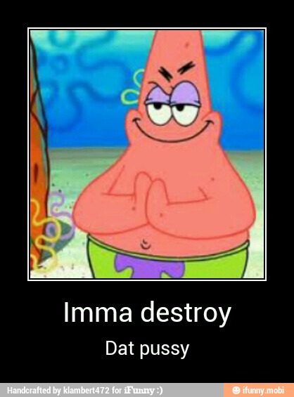 Imma destroy
Dat pussy - Imma destroy
Dat pussy