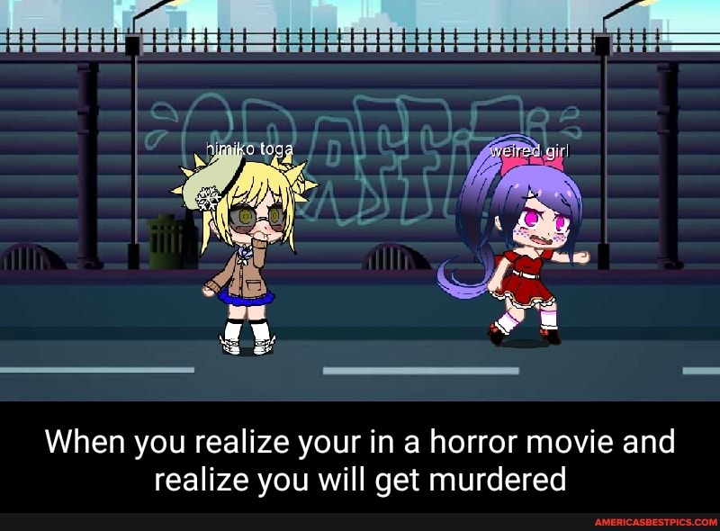 amvke togs
When you realize your in a horror movie and realize you will get murdered