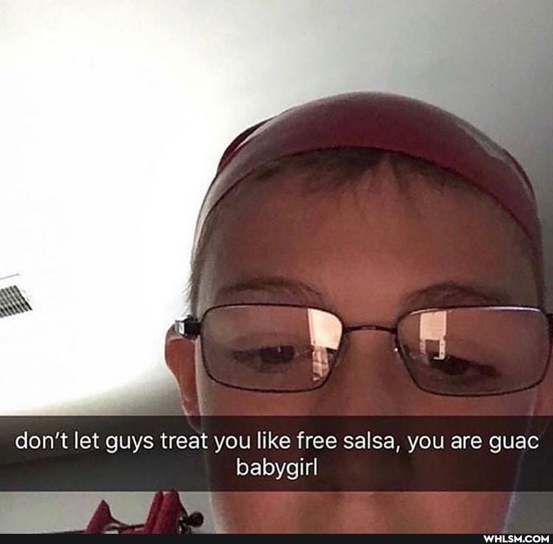 don't let guys treat you like free salsa, you are guac babygirl
ry