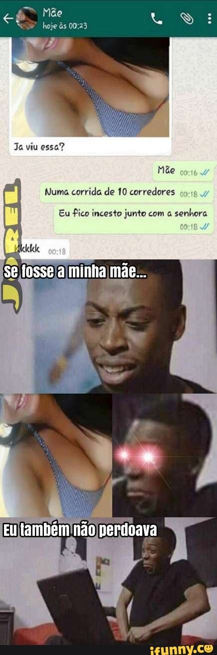 Ja viu essa?
Mãe
Numa corrida de 10 corredores
Eu ico incesto junto com a
senhora